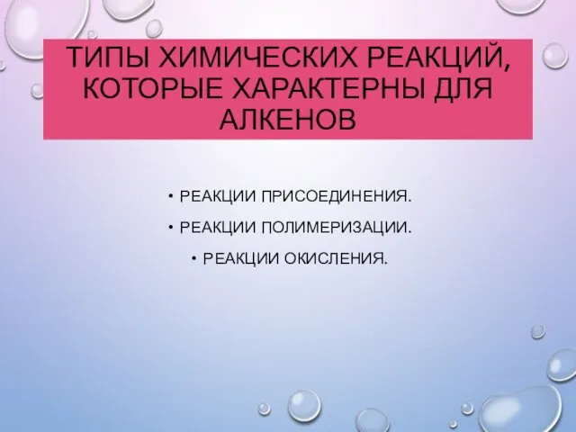 ТИПЫ ХИМИЧЕСКИХ РЕАКЦИЙ, КОТОРЫЕ ХАРАКТЕРНЫ ДЛЯ АЛКЕНОВ РЕАКЦИИ ПРИСОЕДИНЕНИЯ. РЕАКЦИИ ПОЛИМЕРИЗАЦИИ. РЕАКЦИИ ОКИСЛЕНИЯ.