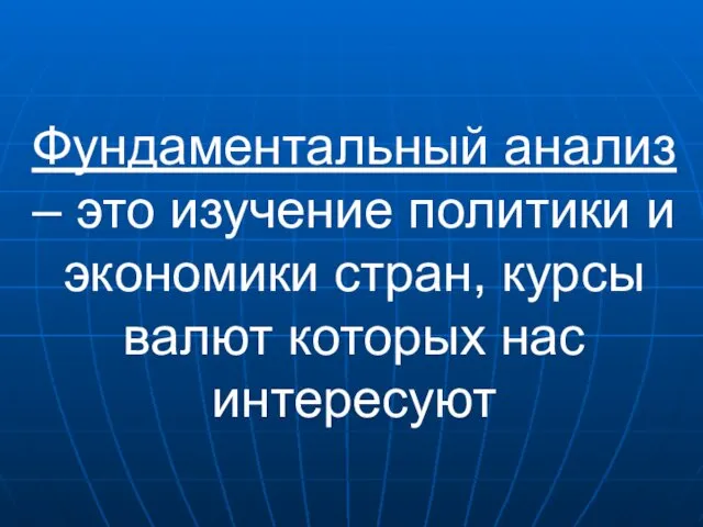 Фундаментальный анализ – это изучение политики и экономики стран, курсы валют которых нас интересуют