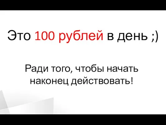 Это 100 рублей в день ;) Ради того, чтобы начать наконец действовать!