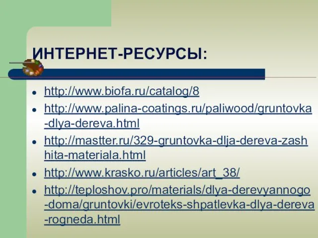 ИНТЕРНЕТ-РЕСУРСЫ: http://www.biofa.ru/catalog/8 http://www.palina-coatings.ru/paliwood/gruntovka-dlya-dereva.html http://mastter.ru/329-gruntovka-dlja-dereva-zashhita-materiala.html http://www.krasko.ru/articles/art_38/ http://teploshov.pro/materials/dlya-derevyannogo-doma/gruntovki/evroteks-shpatlevka-dlya-dereva-rogneda.html