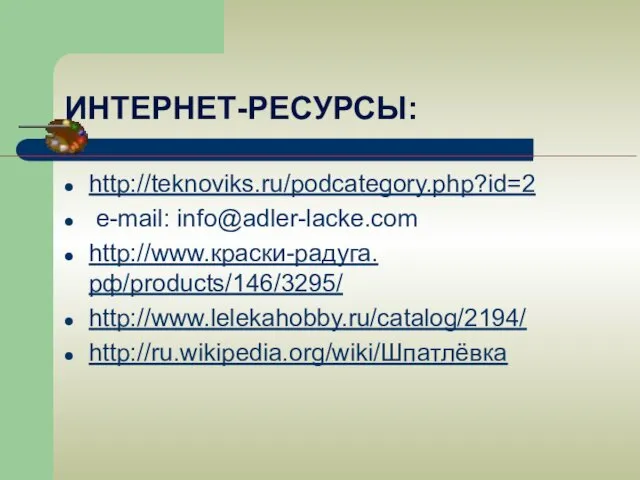 ИНТЕРНЕТ-РЕСУРСЫ: http://teknoviks.ru/podcategory.php?id=2 e-mail: info@adler-lacke.com http://www.краски-радуга.рф/products/146/3295/ http://www.lelekahobby.ru/catalog/2194/ http://ru.wikipedia.org/wiki/Шпатлёвка