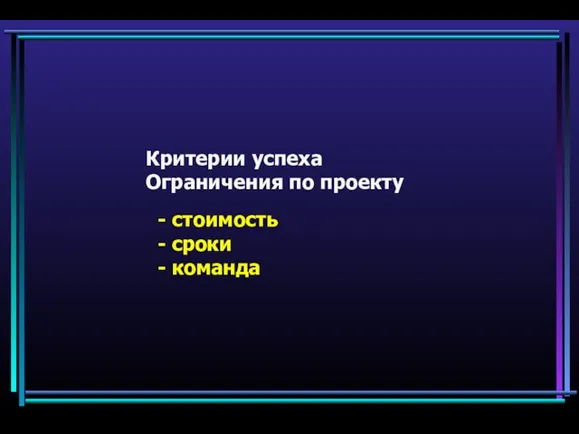 Критерии успеха Ограничения по проекту - стоимость - сроки - команда