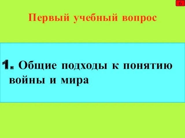 Первый учебный вопрос 1. Общие подходы к понятию войны и мира 6