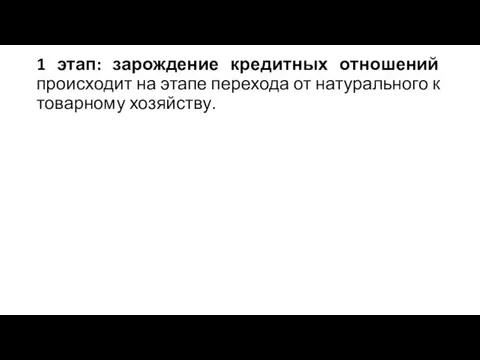 1 этап: зарождение кредитных отношений происходит на этапе перехода от натурального к товарному хозяйству.