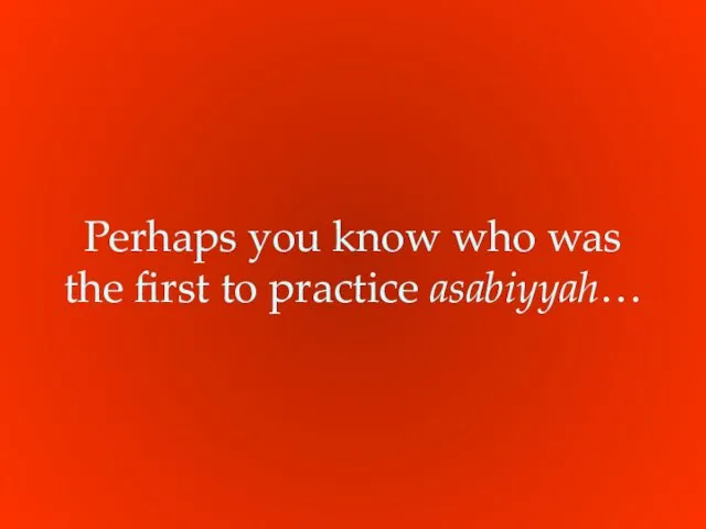 Perhaps you know who was the first to practice asabiyyah…