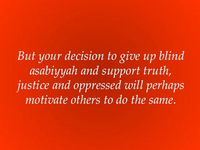 But your decision to give up blind asabiyyah and support truth, justice and