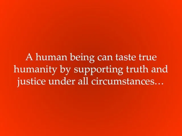 A human being can taste true humanity by supporting truth and justice under all circumstances…