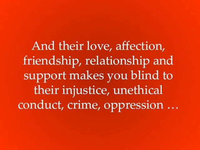 And their love, affection, friendship, relationship and support makes you blind to their