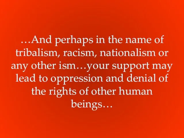 …And perhaps in the name of tribalism, racism, nationalism or any other ism…your