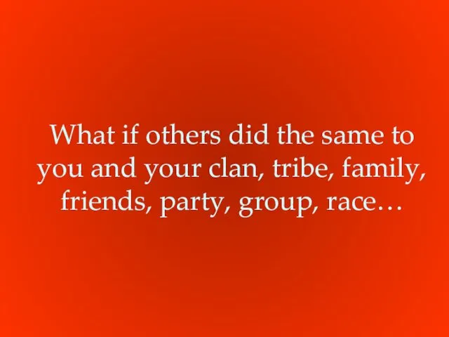 What if others did the same to you and your clan, tribe, family,