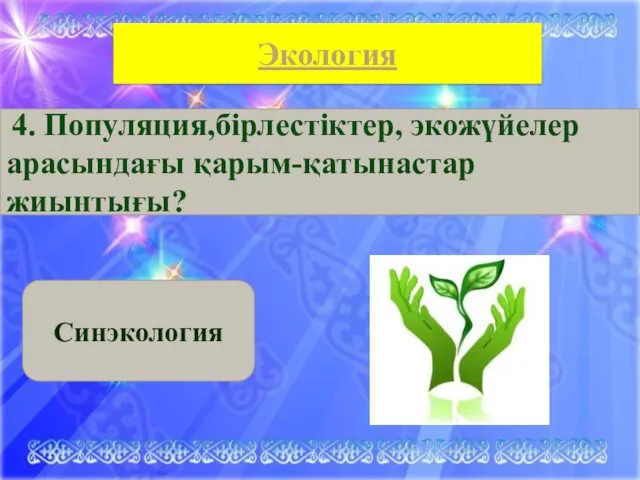 БИОЛОГИЯ Экология 4. Популяция,бірлестіктер, экожүйелер арасындағы қарым-қатынастар жиынтығы? Синэкология