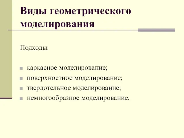 Виды геометрического моделирования Подходы: каркасное моделирование; поверхностное моделирование; твердотельное моделирование; немногообразное моделирование.