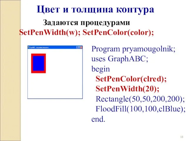Program pryamougolnik; uses GraphABC; begin SetPenColor(clred); SetPenWidth(20); Rectangle(50,50,200,200); FloodFill(100,100,clBlue); end. Цвет и толщина