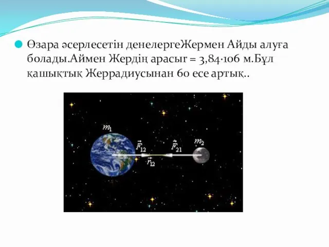 Өзара әсерлесетін денелергеЖермен Айды алуға болады.Аймен Жердің арасыr = 3,84·106 м.Бұл қашықтық Жеррадиусынан 60 есе артық..