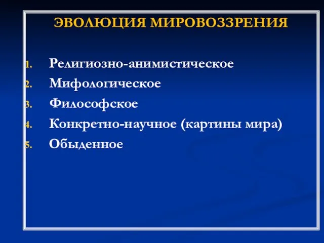 ЭВОЛЮЦИЯ МИРОВОЗЗРЕНИЯ Религиозно-анимистическое Мифологическое Философское Конкретно-научное (картины мира) Обыденное