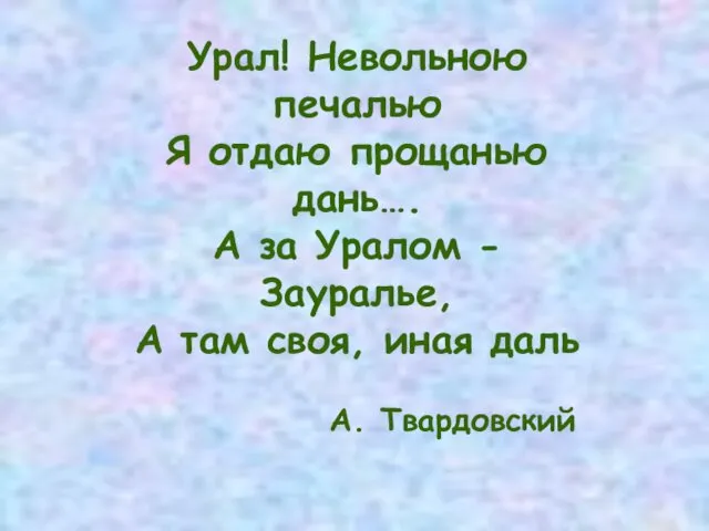 Урал! Невольною печалью Я отдаю прощанью дань…. А за Уралом -Зауралье, А там