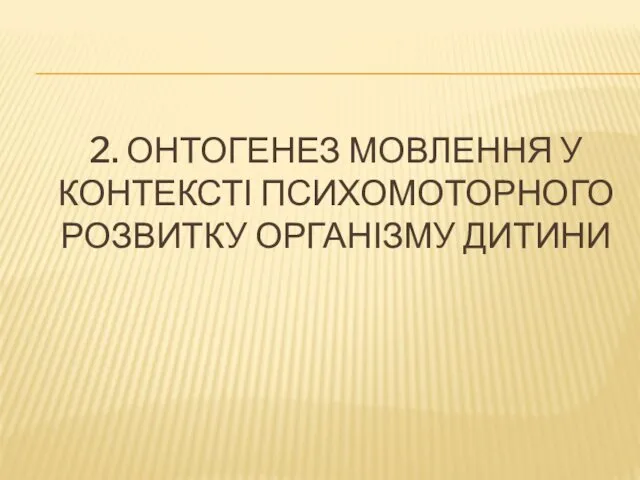 2. ОНТОГЕНЕЗ МОВЛЕННЯ У КОНТЕКСТІ ПСИХОМОТОРНОГО РОЗВИТКУ ОРГАНІЗМУ ДИТИНИ