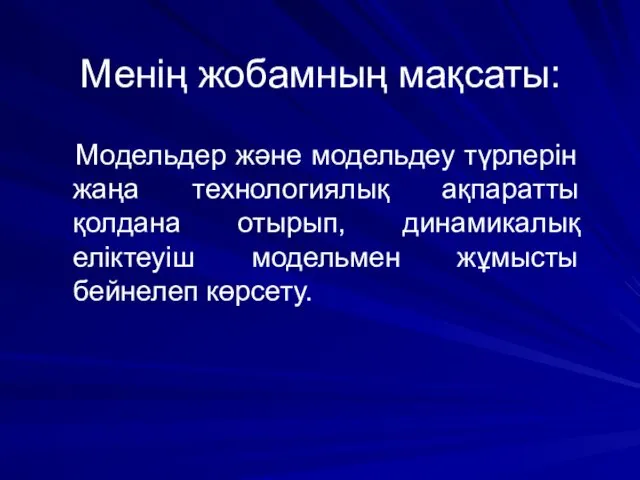 Менің жобамның мақсаты: Модельдер және модельдеу түрлерін жаңа технологиялық ақпаратты