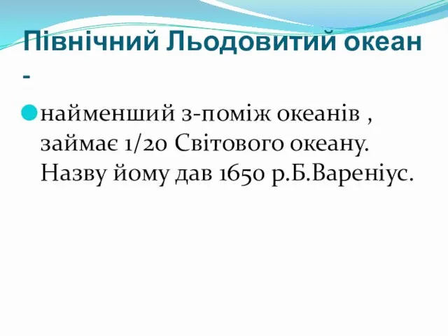 Північний Льодовитий океан - найменший з-поміж океанів ,займає 1/20 Світового океану.Назву йому дав 1650 р.Б.Вареніус.