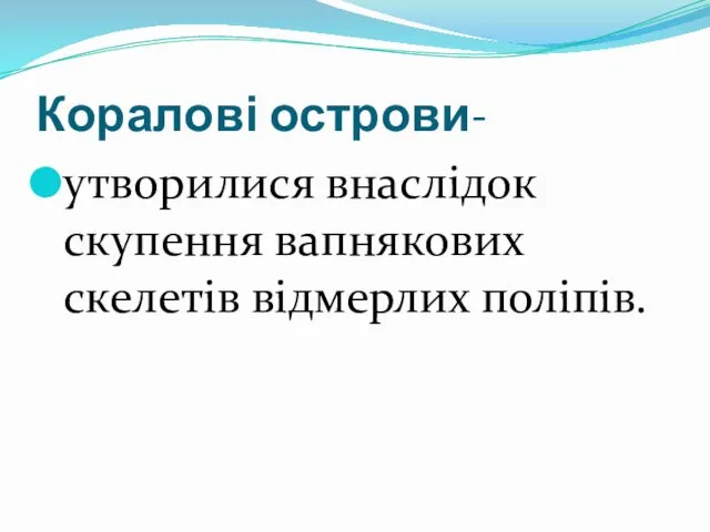 Коралові острови- утворилися внаслідок скупення вапнякових скелетів відмерлих поліпів.