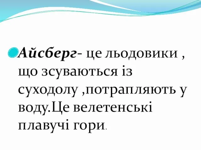 Айсберг- це льодовики ,що зсуваються із суходолу ,потрапляють у воду.Це велетенські плавучі гори.