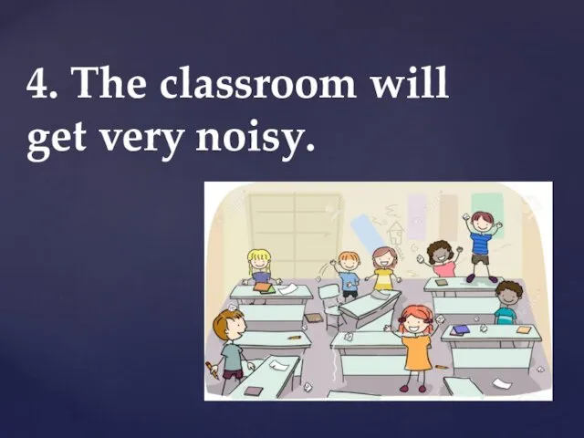 4. The classroom will get very noisy.