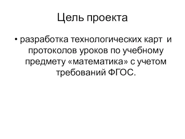 Цель проекта разработка технологических карт и протоколов уроков по учебному предмету «математика» с учетом требований ФГОС.