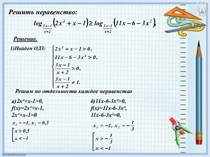 Решить неравенство: Решение. 1)Найдем ОДЗ: Решим по отдельности каждое неравенство a)2x²+x-1>0, f(x)=2x²+x-1, 2x²+x-1=0 б)11x-6-3x²>0, f(x)=11x-6-3x², 11x-6-3x²=0,