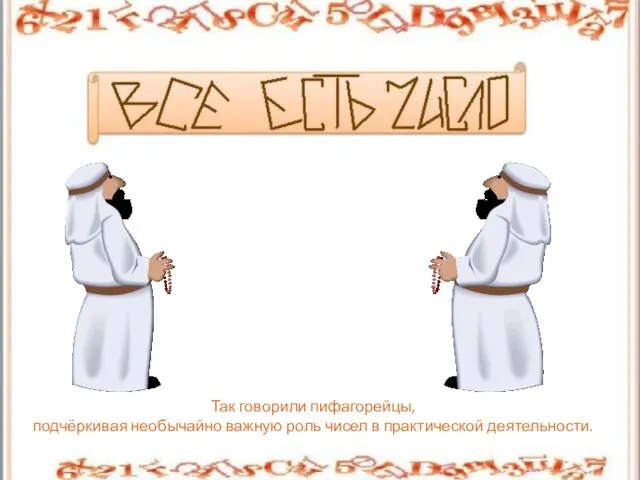 Так говорили пифагорейцы, подчёркивая необычайно важную роль чисел в практической деятельности.