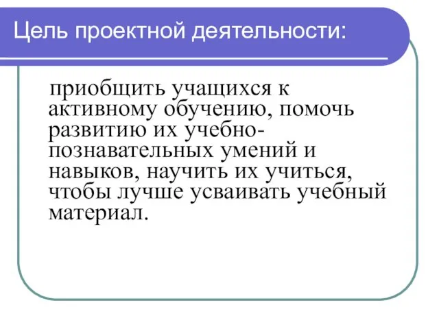 Цель проектной деятельности: приобщить учащихся к активному обучению, помочь развитию