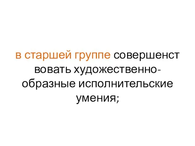 в старшей группе совершенст­вовать художественно-образные исполнительские умения;