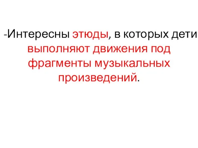 -Интересны этюды, в которых дети выполняют движения под фрагменты музыкальных произведений.