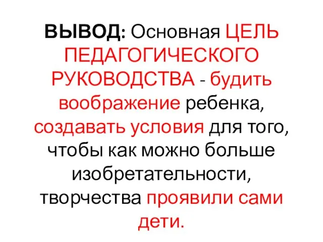 ВЫВОД: Основная ЦЕЛЬ ПЕДАГОГИЧЕСКОГО РУКОВОДСТВА - будить воображение ребенка, создавать