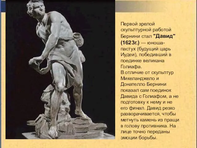 Первой зрелой скульптурной работой Бернини стал "Давид" (1623г.) — юноша-пастух (будущий царь Иудеи),