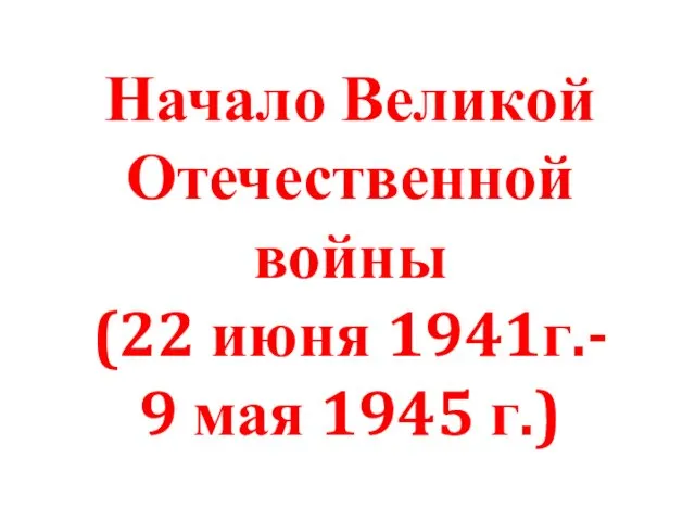 Начало Великой Отечественной войны (22 июня 1941г.- 9 мая 1945 г.)