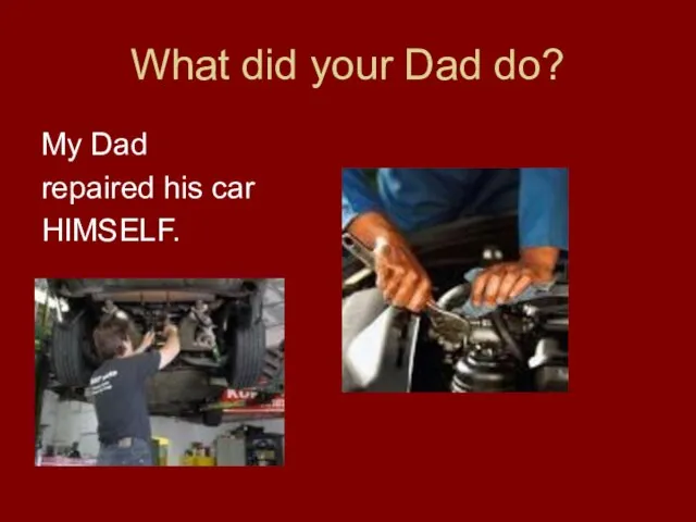 What did your Dad do? My Dad repaired his car HIMSELF.