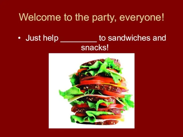 Welcome to the party, everyone! Just help ________ to sandwiches and snacks!
