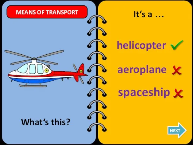 aeroplane helicopter spaceship What‘s this? It‘s a … NEXT MEANS OF TRANSPORT