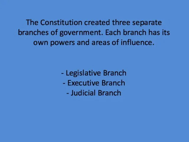 The Constitution created three separate branches of government. Each branch