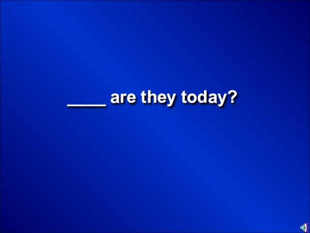 ____ are they today?