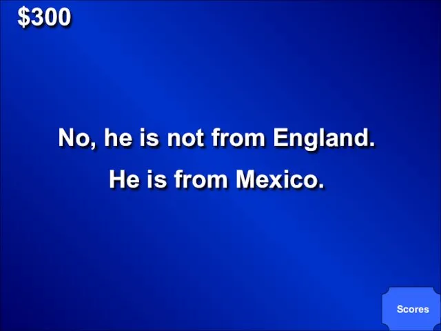 $300 No, he is not from England. He is from Mexico. Scores