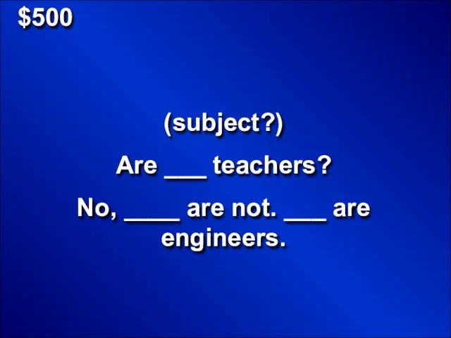 $500 (subject?) Are ___ teachers? No, ____ are not. ___ are engineers.