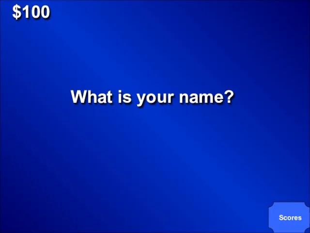 $100 What is your name? Scores