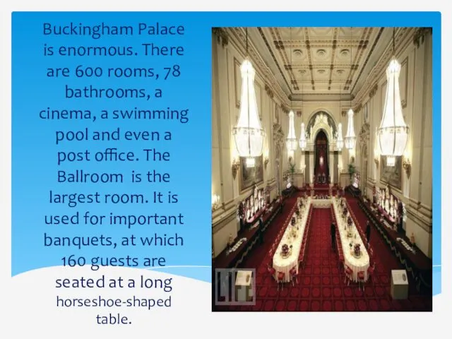 Buckingham Palace is enormous. There are 600 rooms, 78 bathrooms, a cinema, a