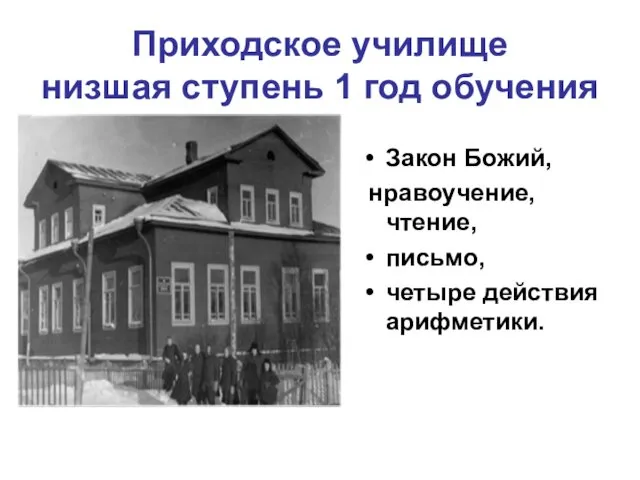 Приходское училище низшая ступень 1 год обучения Закон Божий, нравоучение, чтение, письмо, четыре действия арифметики.