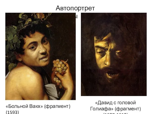 Автопортреты «Больной Вакх» (фрагмент) (1593) «Давид с головой Голиафа» (фрагмент) (1607-1610)