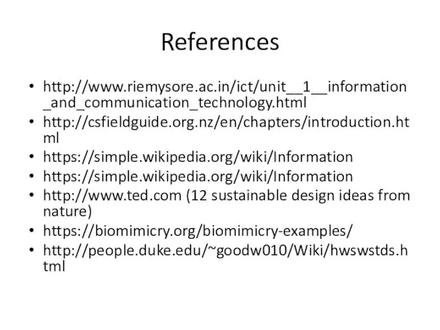 References http://www.riemysore.ac.in/ict/unit__1__information_and_communication_technology.html http://csfieldguide.org.nz/en/chapters/introduction.html https://simple.wikipedia.org/wiki/Information https://simple.wikipedia.org/wiki/Information http://www.ted.com (12 sustainable design ideas from nature) https://biomimicry.org/biomimicry-examples/ http://people.duke.edu/~goodw010/Wiki/hwswstds.html