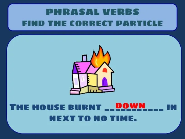 PHRASAL VERBS find the correct particle The house burnt ___________ in next to no time. down