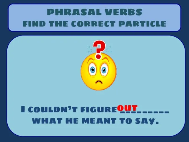 PHRASAL VERBS find the correct particle I couldn’t figure _________ what he meant to say. out