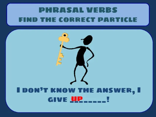 PHRASAL VERBS find the correct particle I don’t know the answer, I give ________! up